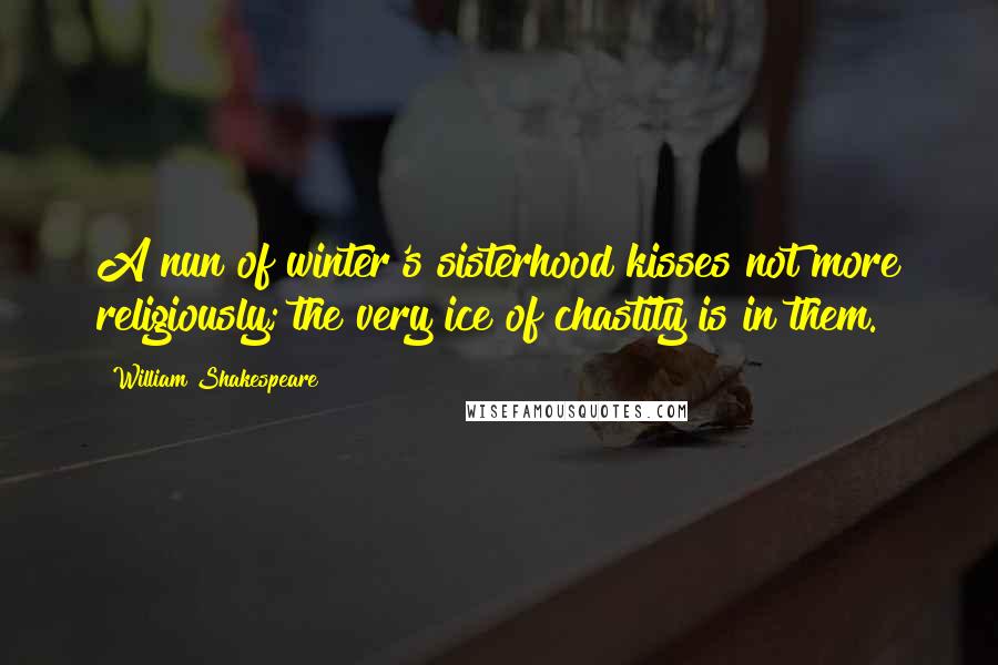 William Shakespeare Quotes: A nun of winter's sisterhood kisses not more religiously; the very ice of chastity is in them.