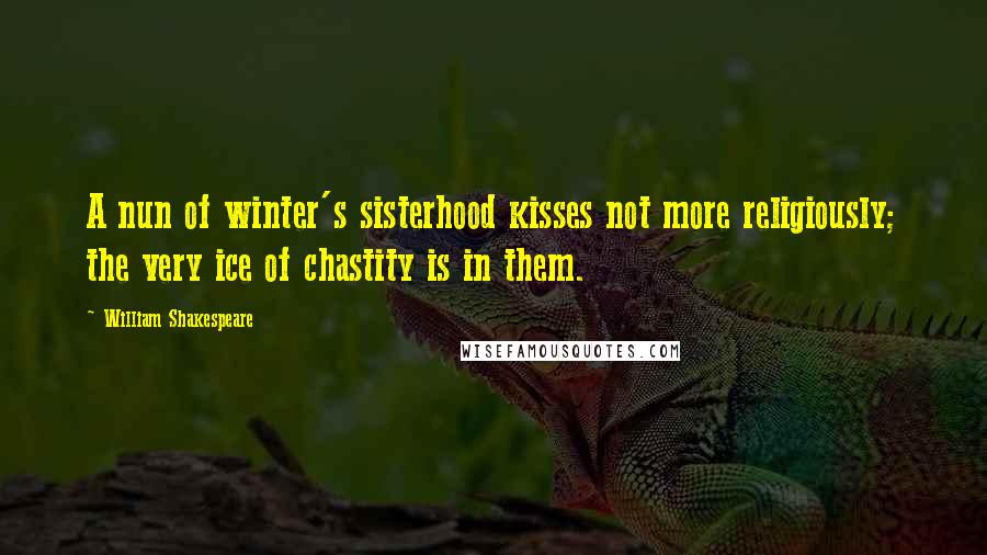 William Shakespeare Quotes: A nun of winter's sisterhood kisses not more religiously; the very ice of chastity is in them.