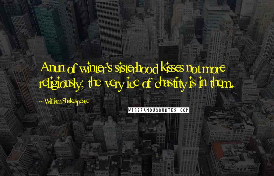William Shakespeare Quotes: A nun of winter's sisterhood kisses not more religiously; the very ice of chastity is in them.