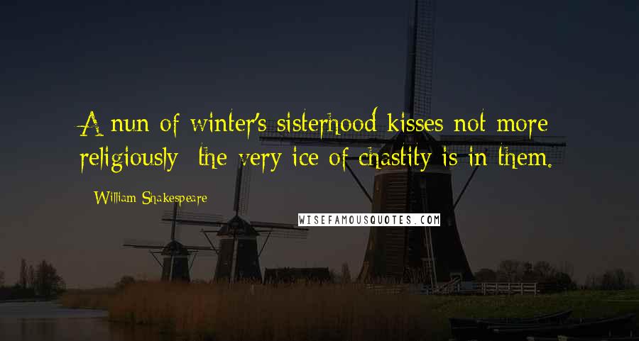 William Shakespeare Quotes: A nun of winter's sisterhood kisses not more religiously; the very ice of chastity is in them.