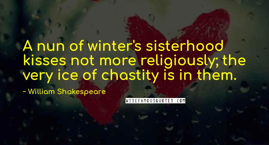 William Shakespeare Quotes: A nun of winter's sisterhood kisses not more religiously; the very ice of chastity is in them.