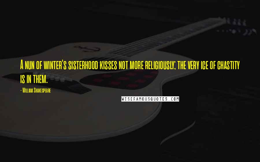 William Shakespeare Quotes: A nun of winter's sisterhood kisses not more religiously; the very ice of chastity is in them.