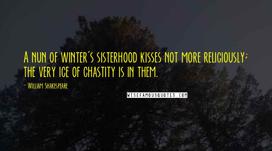 William Shakespeare Quotes: A nun of winter's sisterhood kisses not more religiously; the very ice of chastity is in them.