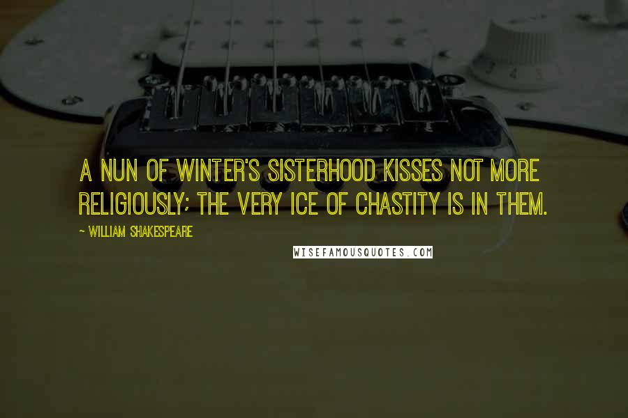 William Shakespeare Quotes: A nun of winter's sisterhood kisses not more religiously; the very ice of chastity is in them.