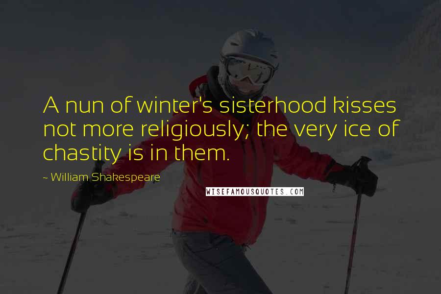 William Shakespeare Quotes: A nun of winter's sisterhood kisses not more religiously; the very ice of chastity is in them.