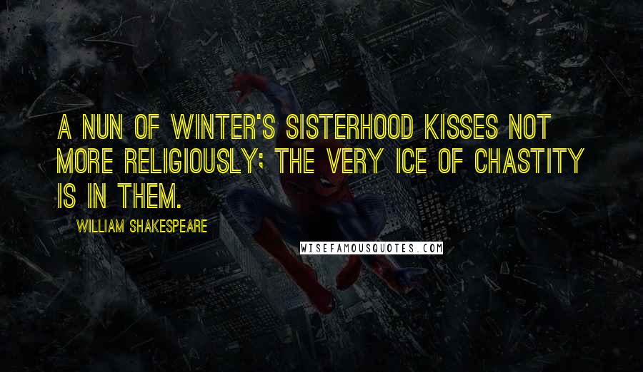 William Shakespeare Quotes: A nun of winter's sisterhood kisses not more religiously; the very ice of chastity is in them.