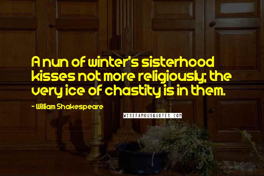 William Shakespeare Quotes: A nun of winter's sisterhood kisses not more religiously; the very ice of chastity is in them.