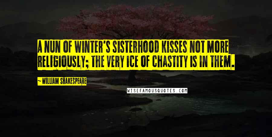 William Shakespeare Quotes: A nun of winter's sisterhood kisses not more religiously; the very ice of chastity is in them.