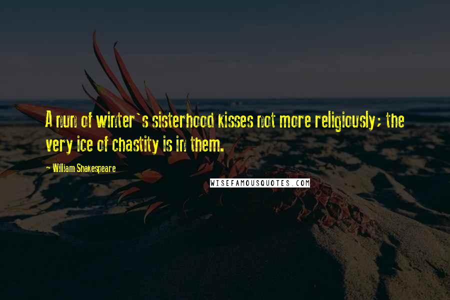 William Shakespeare Quotes: A nun of winter's sisterhood kisses not more religiously; the very ice of chastity is in them.