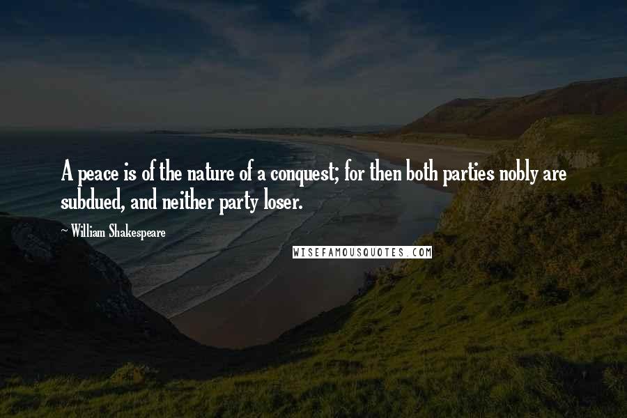 William Shakespeare Quotes: A peace is of the nature of a conquest; for then both parties nobly are subdued, and neither party loser.