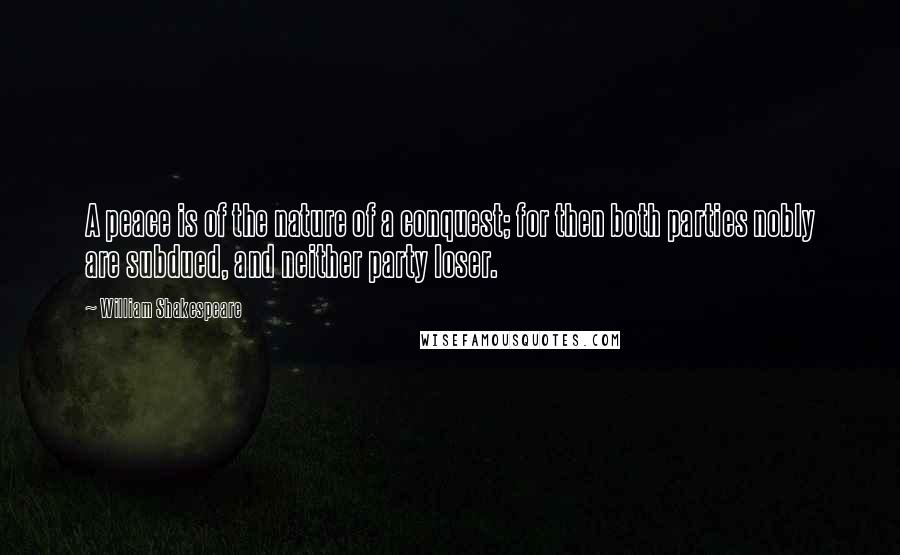 William Shakespeare Quotes: A peace is of the nature of a conquest; for then both parties nobly are subdued, and neither party loser.