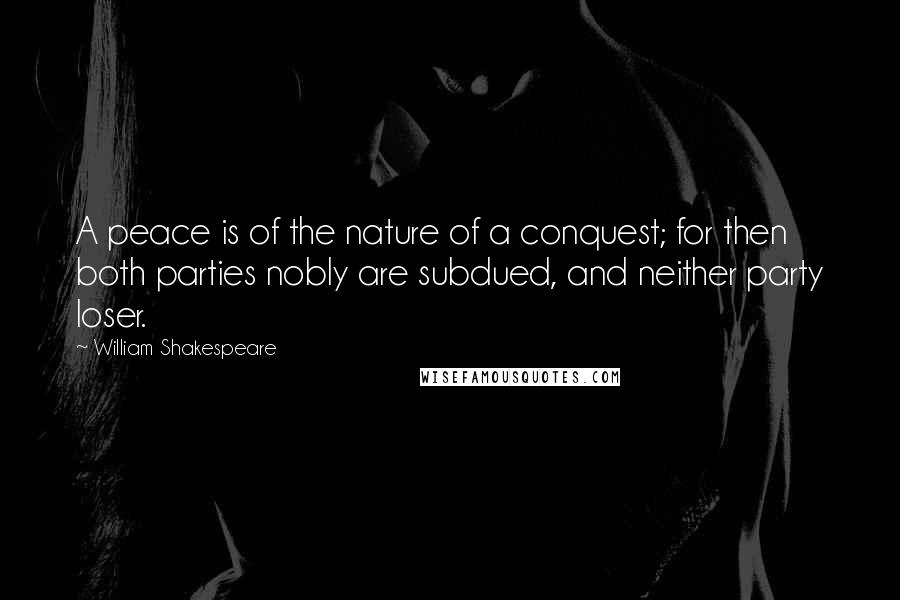 William Shakespeare Quotes: A peace is of the nature of a conquest; for then both parties nobly are subdued, and neither party loser.