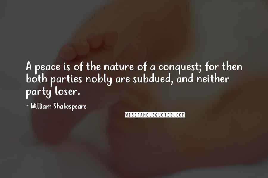 William Shakespeare Quotes: A peace is of the nature of a conquest; for then both parties nobly are subdued, and neither party loser.