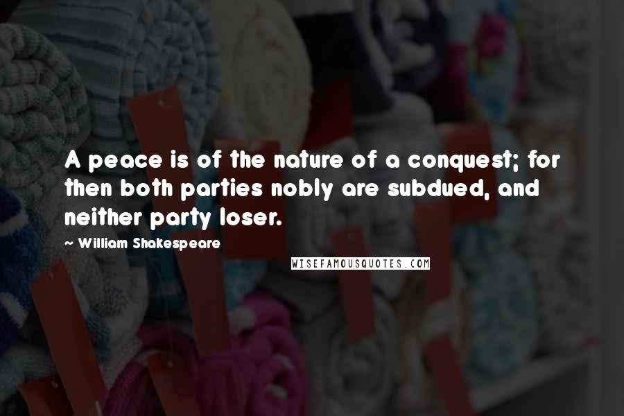 William Shakespeare Quotes: A peace is of the nature of a conquest; for then both parties nobly are subdued, and neither party loser.