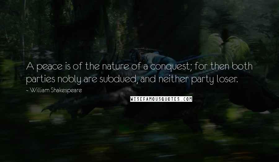 William Shakespeare Quotes: A peace is of the nature of a conquest; for then both parties nobly are subdued, and neither party loser.