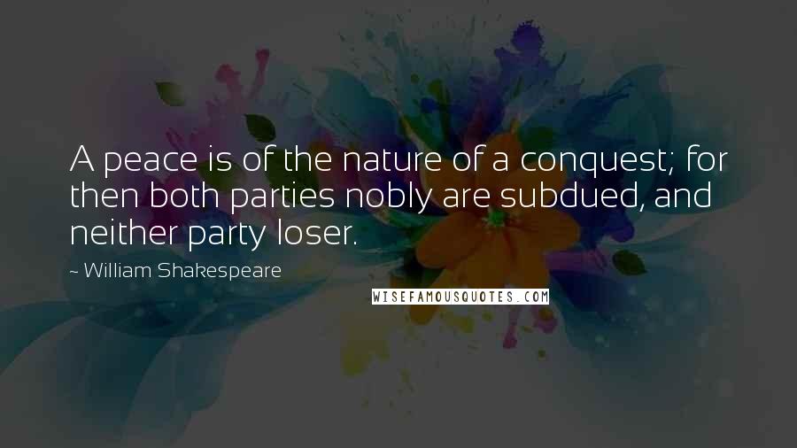 William Shakespeare Quotes: A peace is of the nature of a conquest; for then both parties nobly are subdued, and neither party loser.