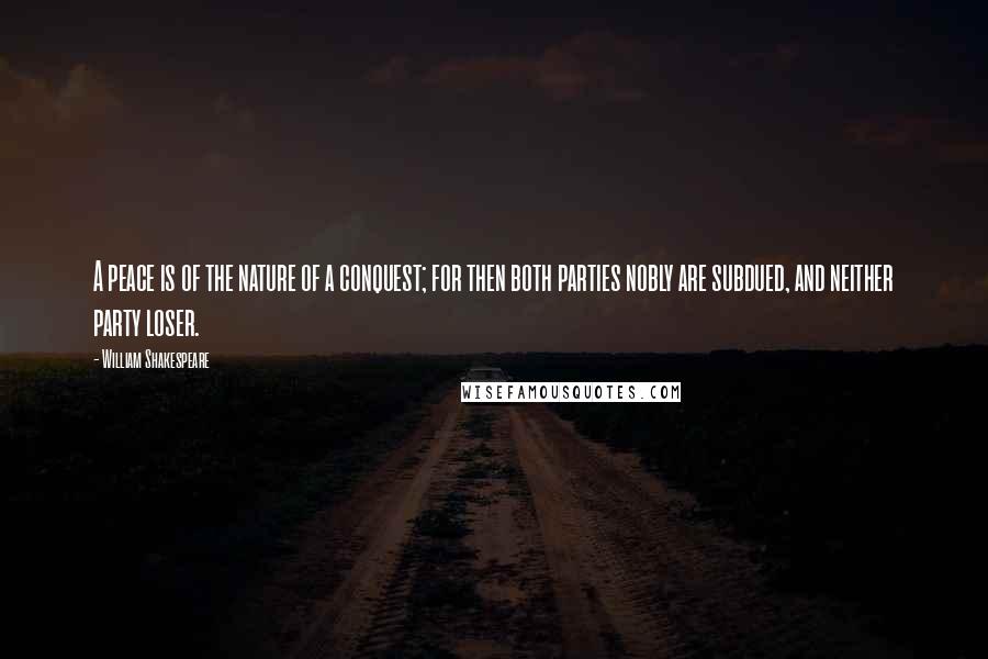 William Shakespeare Quotes: A peace is of the nature of a conquest; for then both parties nobly are subdued, and neither party loser.