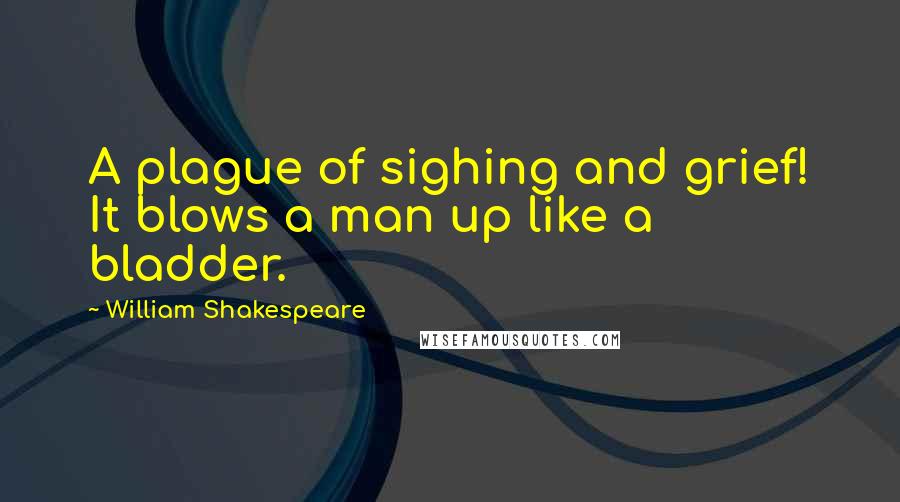 William Shakespeare Quotes: A plague of sighing and grief! It blows a man up like a bladder.
