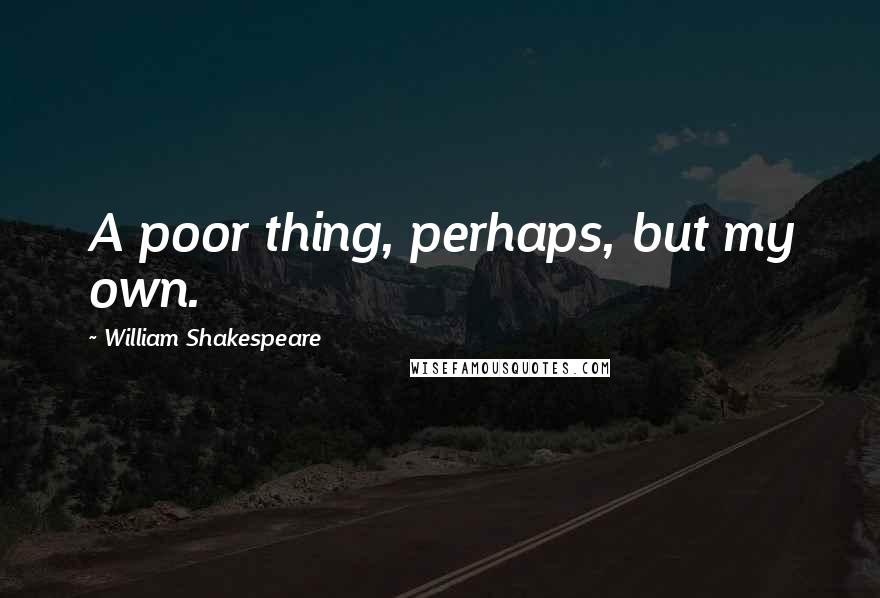 William Shakespeare Quotes: A poor thing, perhaps, but my own.