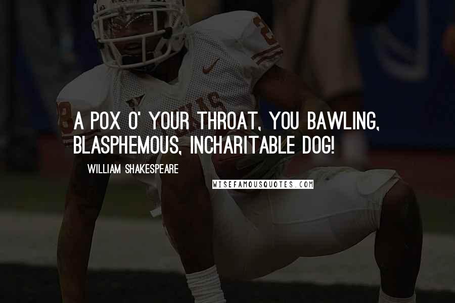 William Shakespeare Quotes: A pox o' your throat, you bawling, blasphemous, incharitable dog!