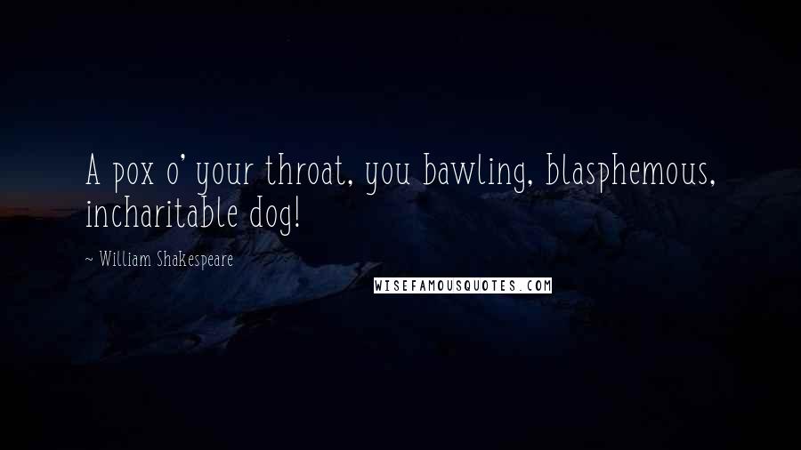 William Shakespeare Quotes: A pox o' your throat, you bawling, blasphemous, incharitable dog!