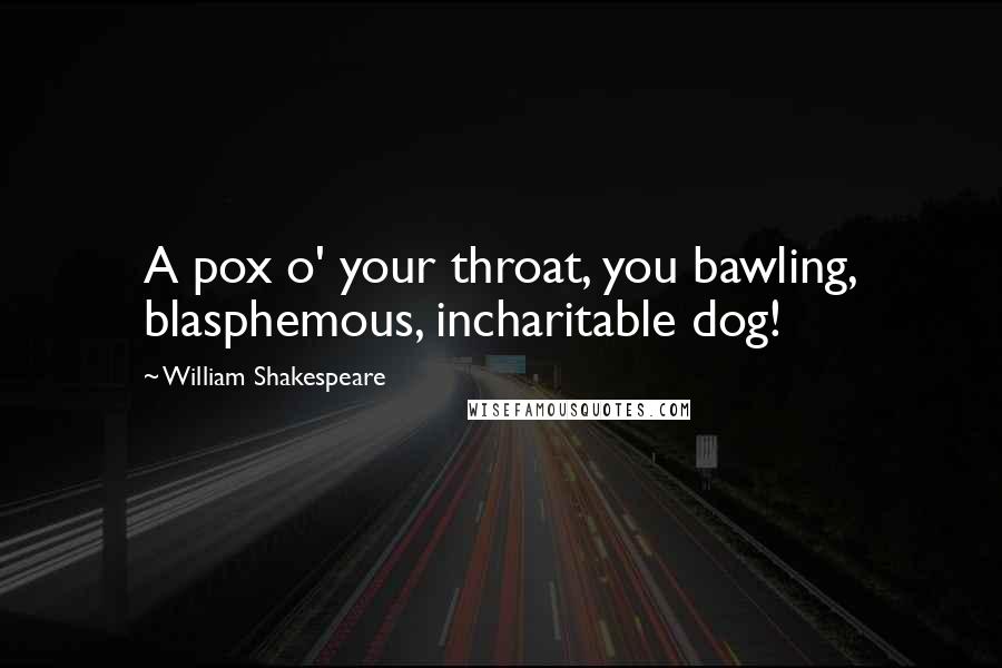 William Shakespeare Quotes: A pox o' your throat, you bawling, blasphemous, incharitable dog!