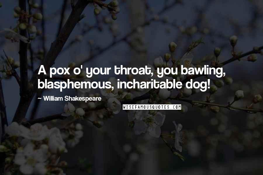 William Shakespeare Quotes: A pox o' your throat, you bawling, blasphemous, incharitable dog!