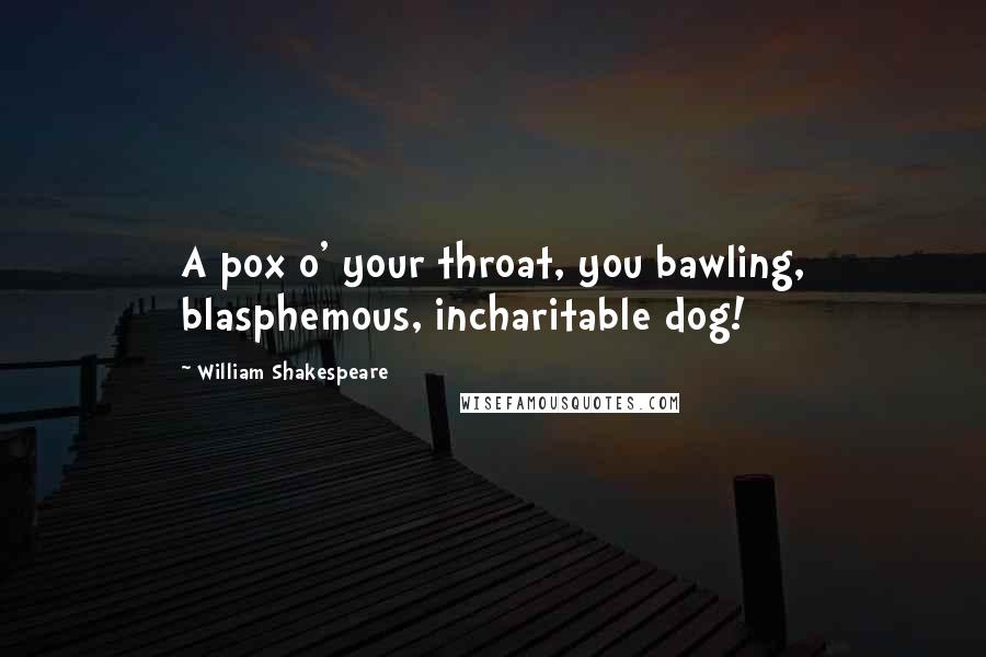 William Shakespeare Quotes: A pox o' your throat, you bawling, blasphemous, incharitable dog!