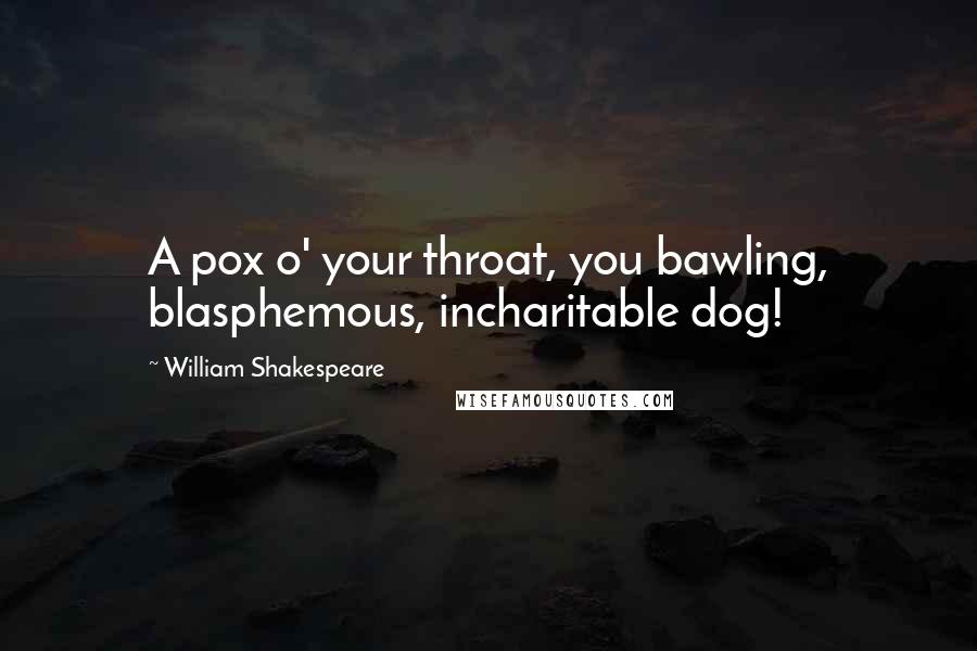 William Shakespeare Quotes: A pox o' your throat, you bawling, blasphemous, incharitable dog!