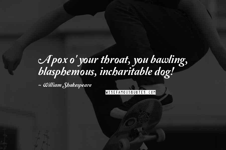 William Shakespeare Quotes: A pox o' your throat, you bawling, blasphemous, incharitable dog!