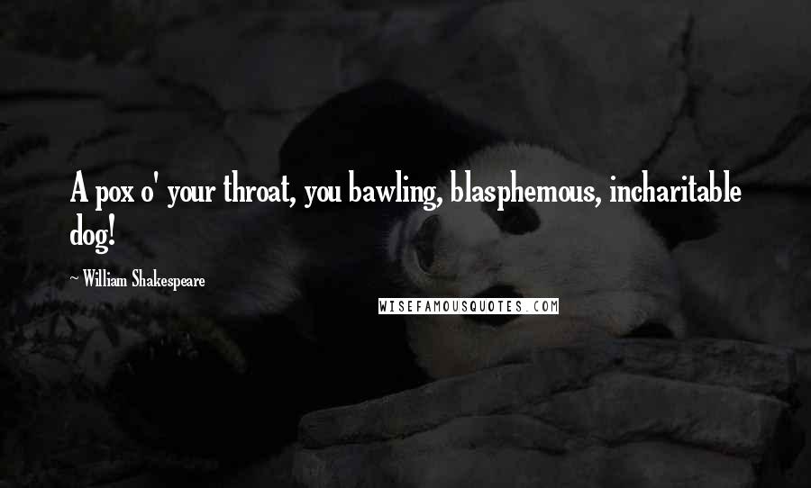 William Shakespeare Quotes: A pox o' your throat, you bawling, blasphemous, incharitable dog!