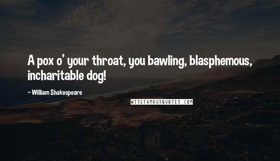 William Shakespeare Quotes: A pox o' your throat, you bawling, blasphemous, incharitable dog!