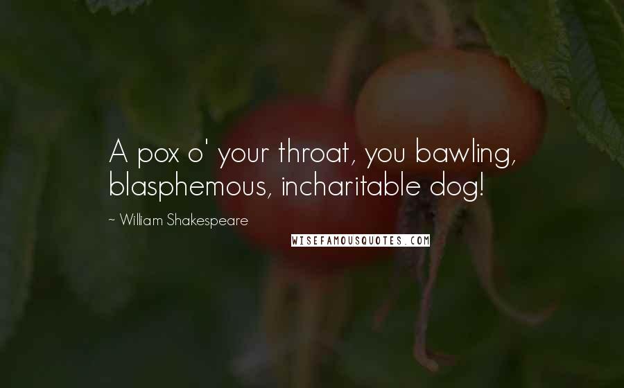 William Shakespeare Quotes: A pox o' your throat, you bawling, blasphemous, incharitable dog!