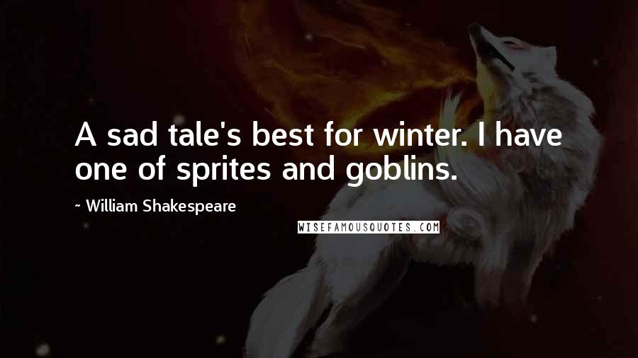 William Shakespeare Quotes: A sad tale's best for winter. I have one of sprites and goblins.