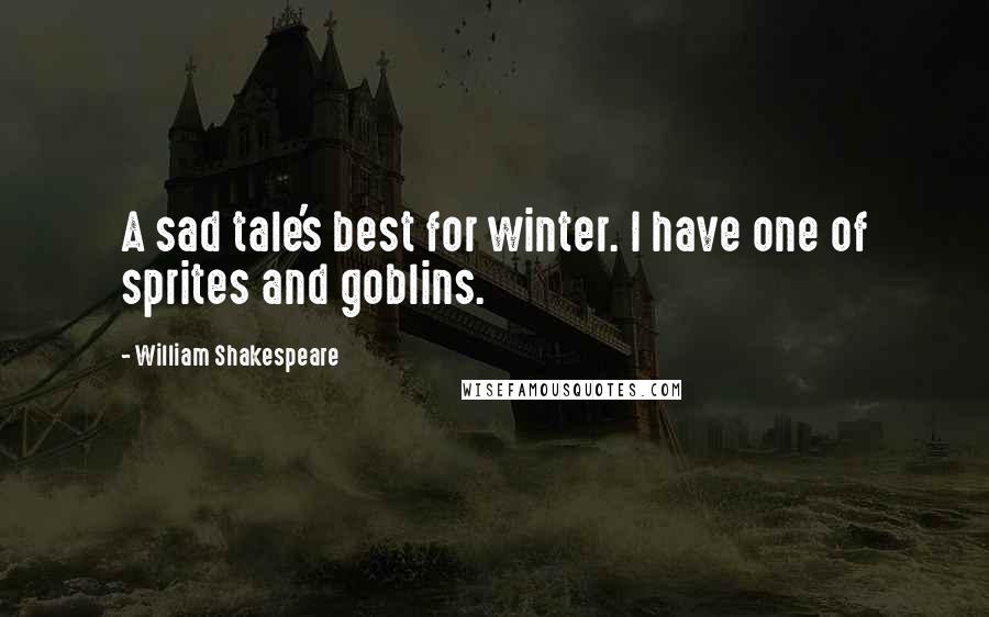 William Shakespeare Quotes: A sad tale's best for winter. I have one of sprites and goblins.