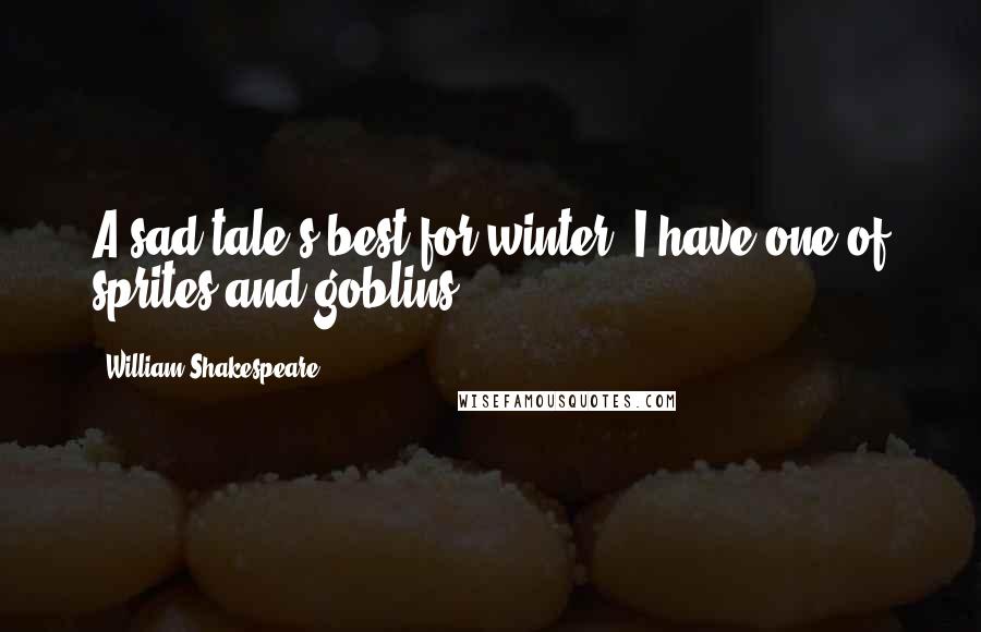William Shakespeare Quotes: A sad tale's best for winter. I have one of sprites and goblins.