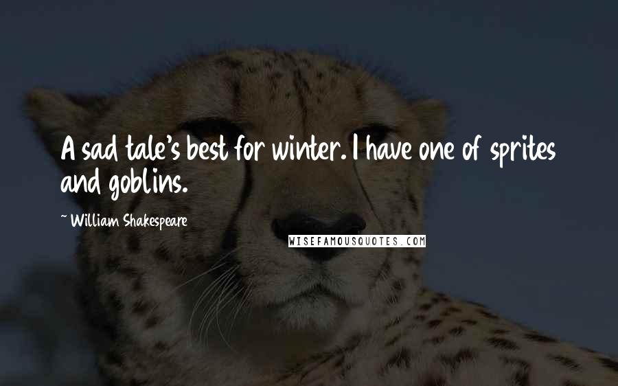 William Shakespeare Quotes: A sad tale's best for winter. I have one of sprites and goblins.