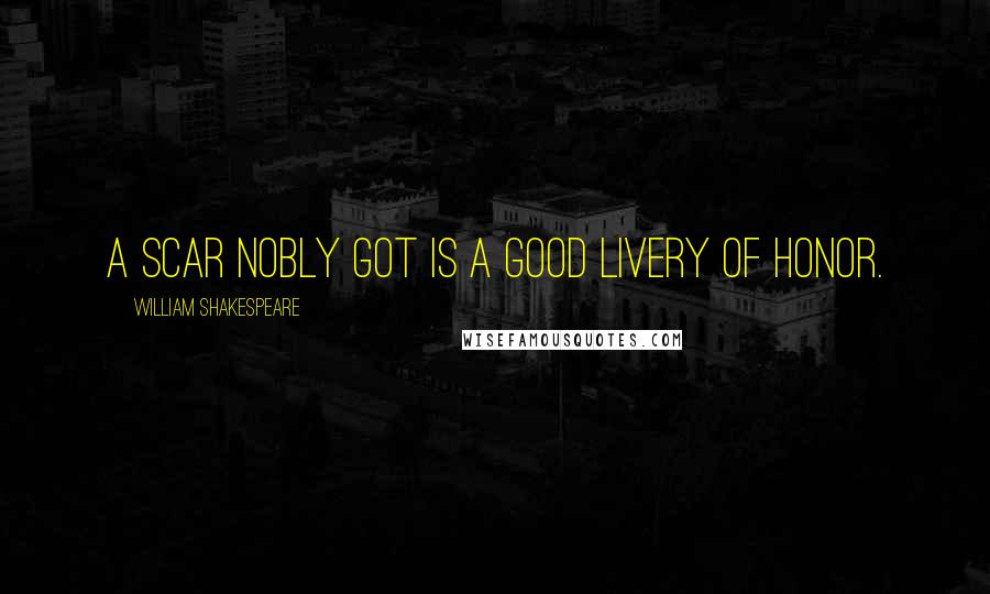 William Shakespeare Quotes: A scar nobly got is a good livery of honor.