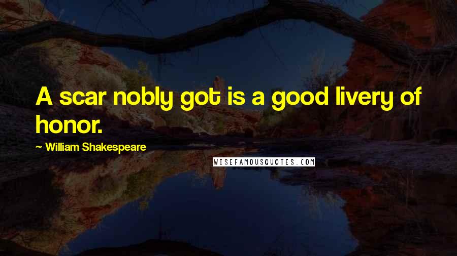 William Shakespeare Quotes: A scar nobly got is a good livery of honor.