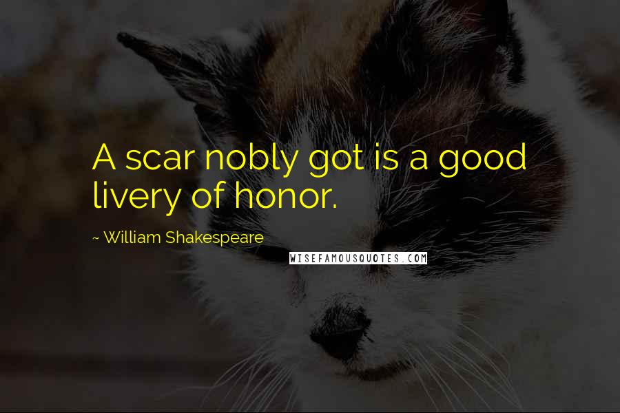 William Shakespeare Quotes: A scar nobly got is a good livery of honor.