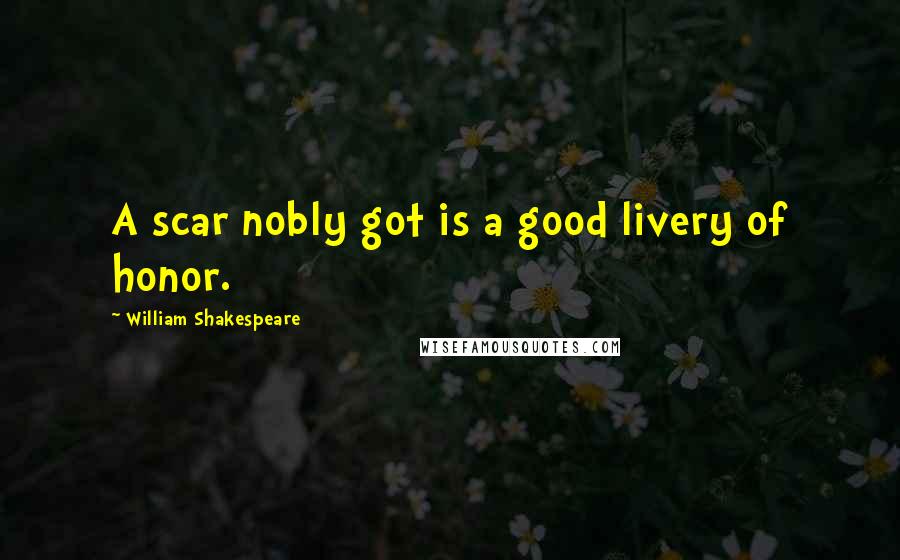 William Shakespeare Quotes: A scar nobly got is a good livery of honor.