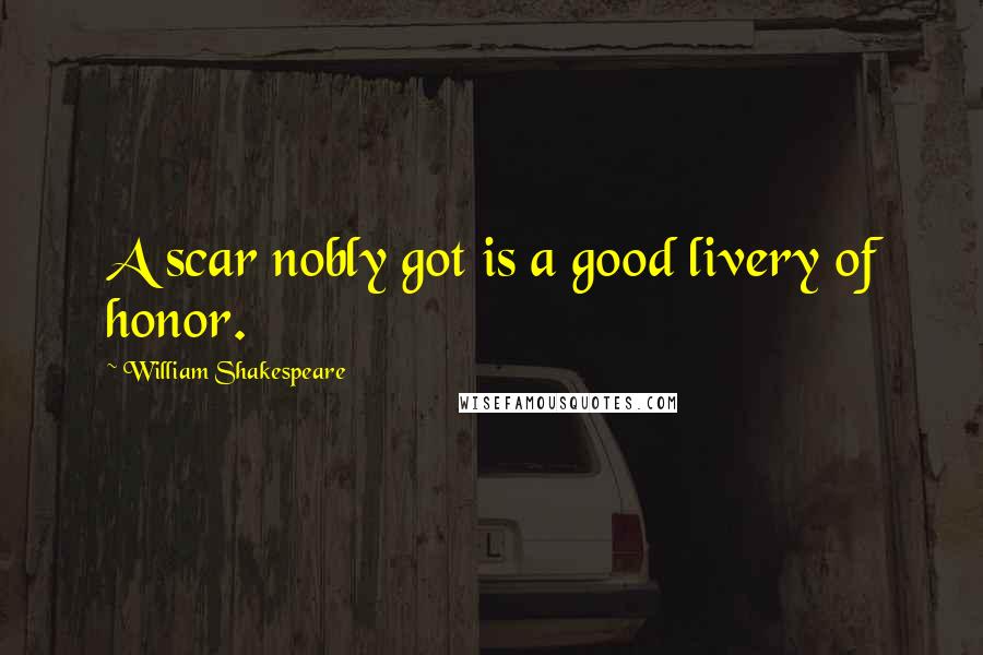 William Shakespeare Quotes: A scar nobly got is a good livery of honor.