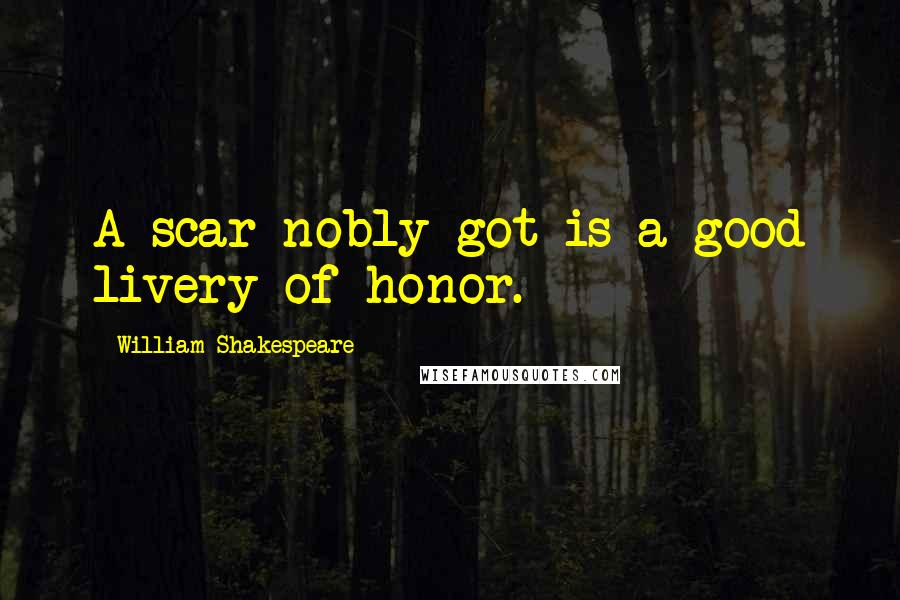 William Shakespeare Quotes: A scar nobly got is a good livery of honor.