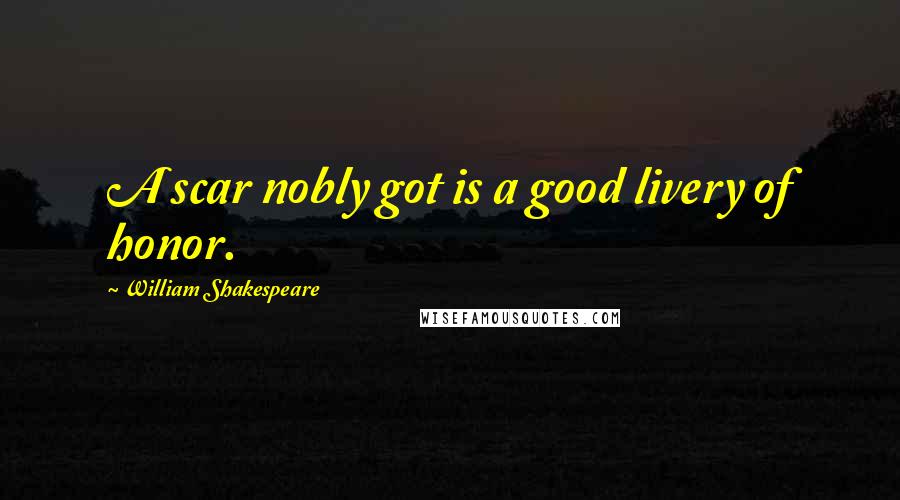William Shakespeare Quotes: A scar nobly got is a good livery of honor.