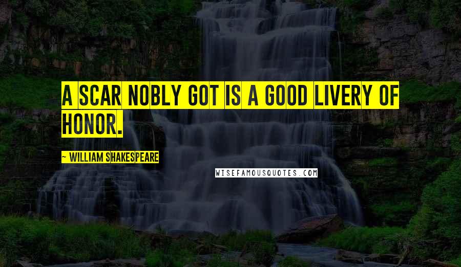 William Shakespeare Quotes: A scar nobly got is a good livery of honor.