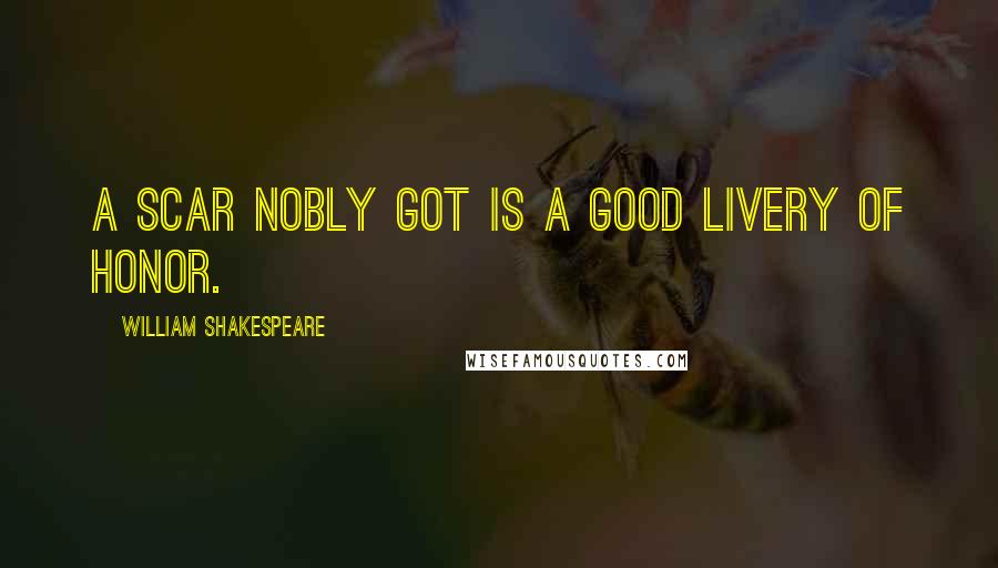 William Shakespeare Quotes: A scar nobly got is a good livery of honor.