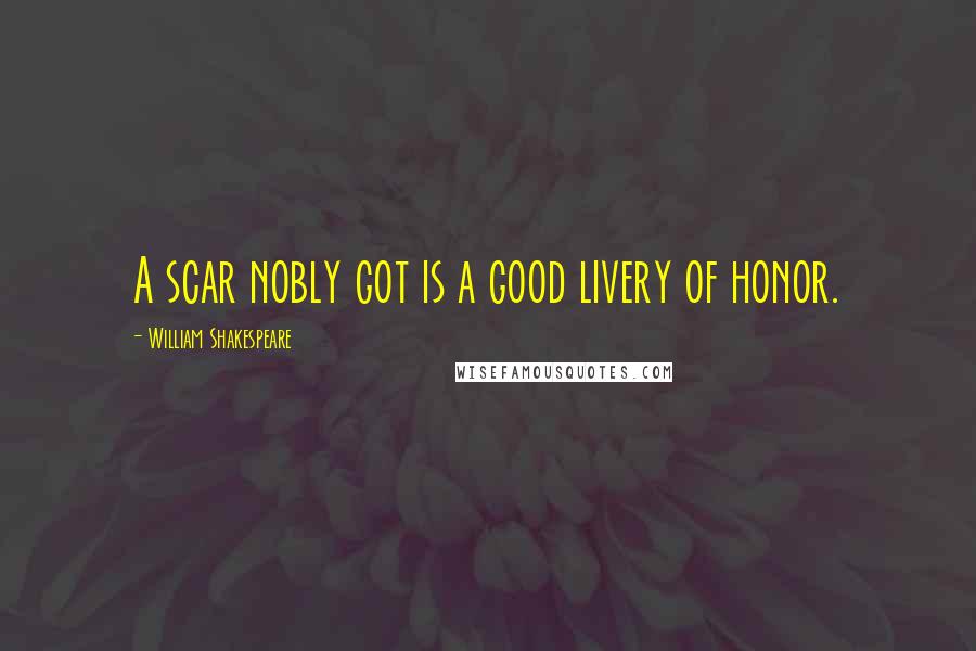William Shakespeare Quotes: A scar nobly got is a good livery of honor.