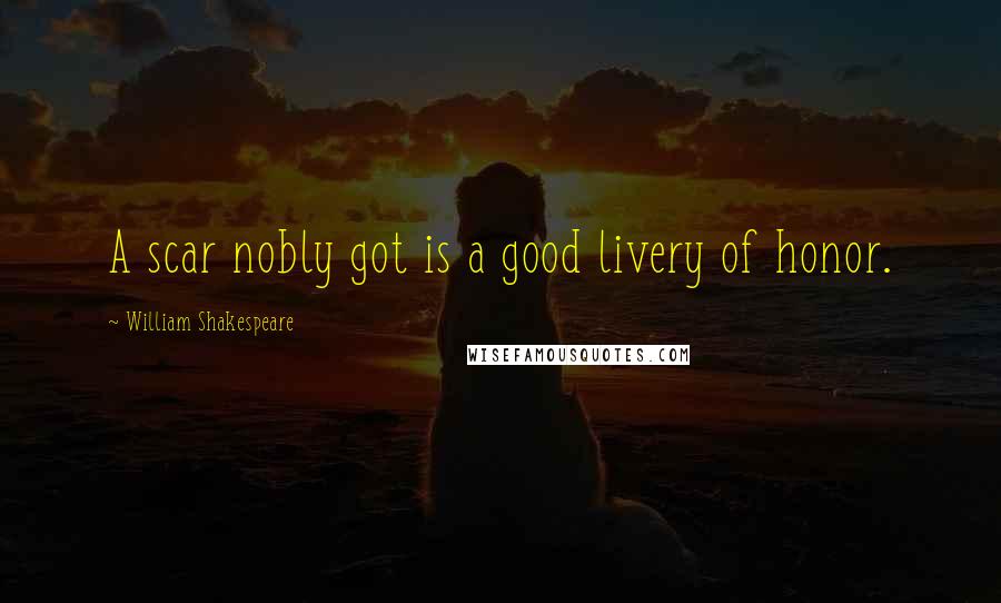 William Shakespeare Quotes: A scar nobly got is a good livery of honor.
