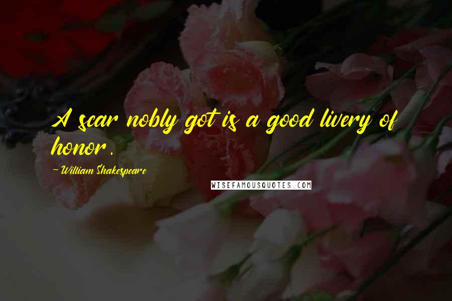 William Shakespeare Quotes: A scar nobly got is a good livery of honor.