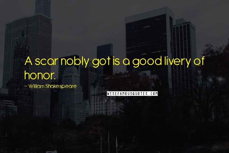 William Shakespeare Quotes: A scar nobly got is a good livery of honor.